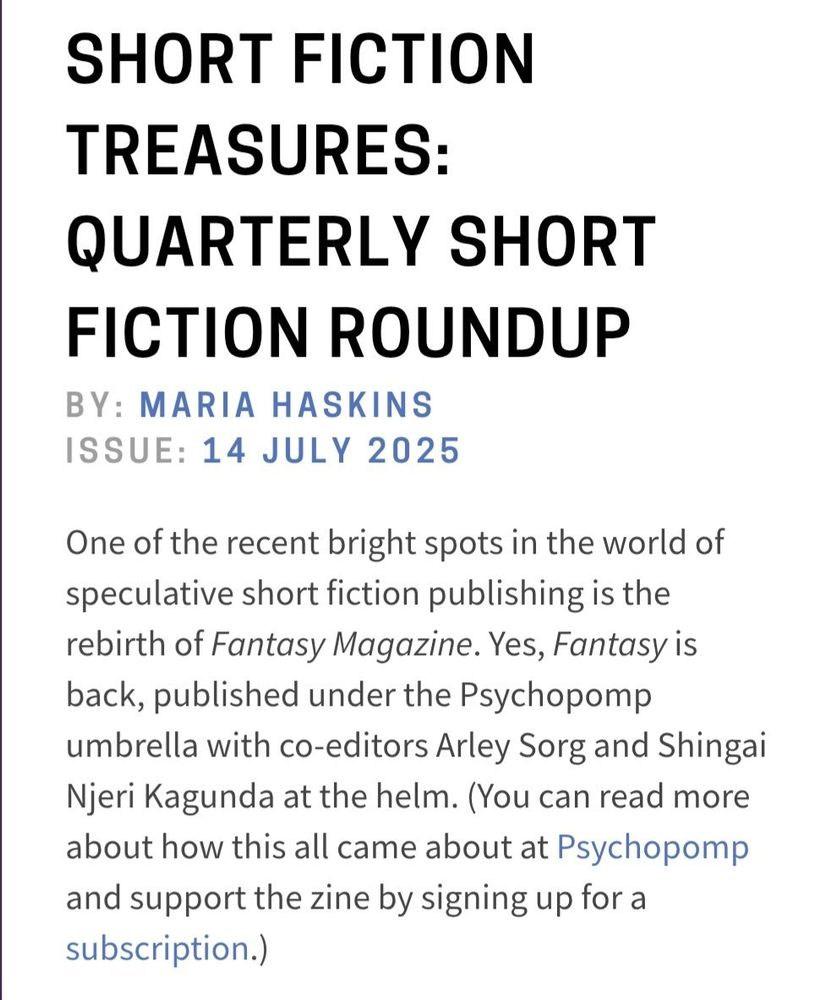 One of the recent bright spots in the world of speculative short fiction publishing is the rebirth of Fantasy Magazine. Yes, Fantasy is back, published under the Psychopomp umbrella with co-editors Arley Sorg and Shingai Njeri Kagunda at the helm. (You can read more about how this all came about at Psychopomp and support the zine by signing up for a subscription.) 