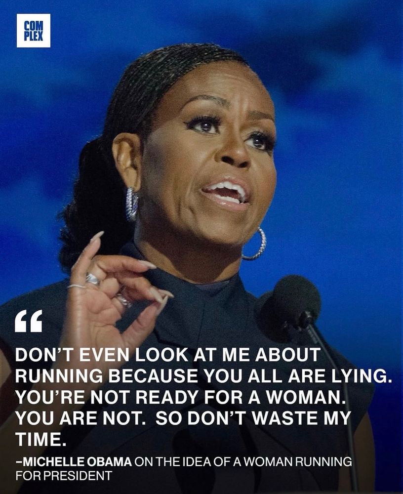 Michelle Obama on the idea of a woman running for president: „Don‘t even look at me about running because you all are lying. You‘re not ready for a woman. You are not. So don‘t waste my time.“