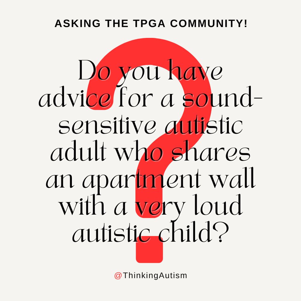 Square graphic with a pale gray background, and a red question mark in the center. 

Black text at the top reads, "Asking the TPGA Community!" 

Larger black overlaying the question mark reads, "Do you have advice for a sound-sensitive autistic adult who shares an apartment wall with a very loud autistic child?"

Small black text at the bottom reads, "@ThinkingAutism"