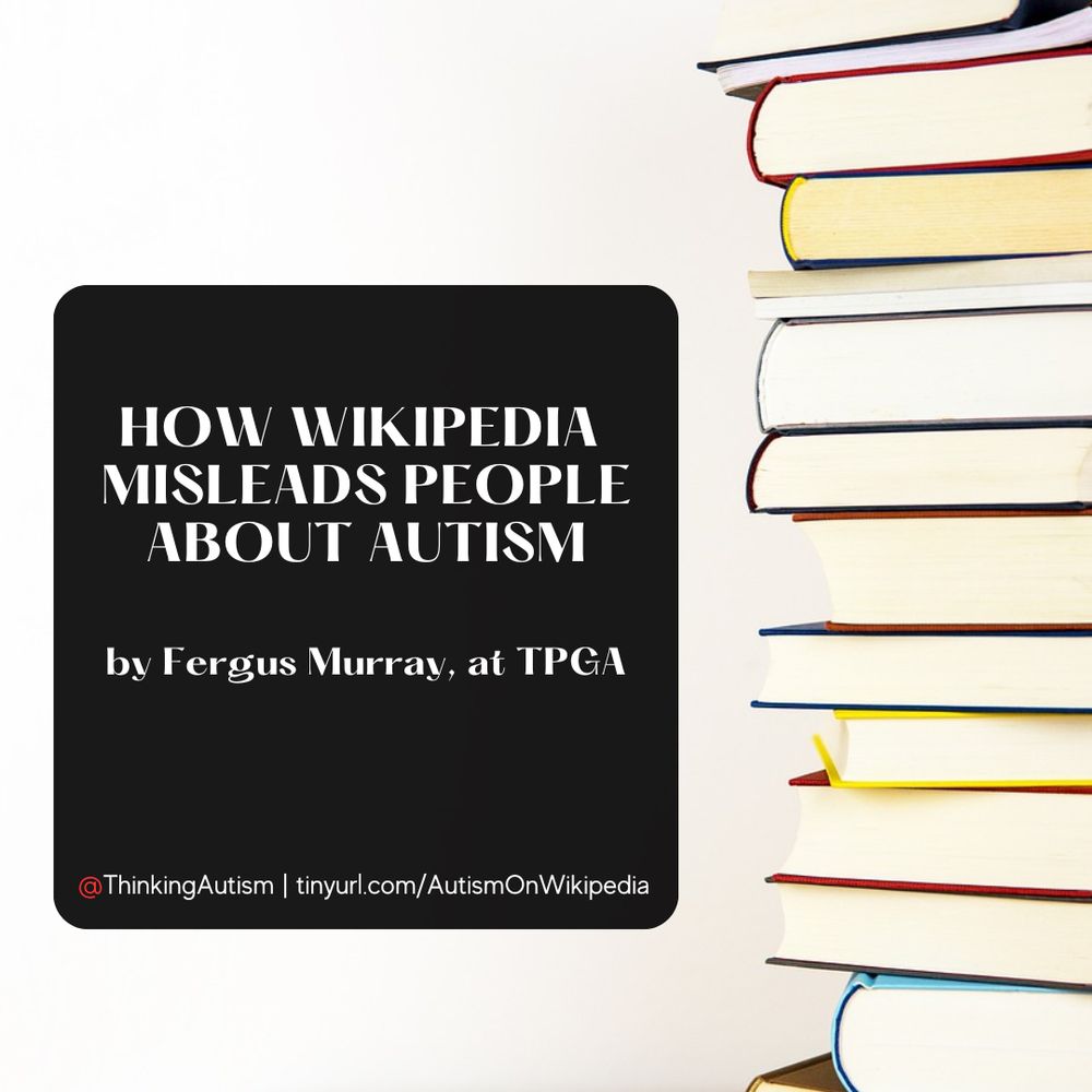 Large stack of books, positioned on the right, in front of a white background.

On the left is a black rounded rectangle containing white text reading, "How Wikipedia Misleads People About Autism by Fergus Murray, at TPGA

"@ThinkingAutism | tinyurl.com/AutismOnWikipedia"