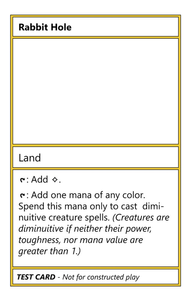 Rabbit Hole

Land

{T}: Add {C}.
{T}: Add one mana of any color. Spend this mana only to cast diminuitive creature spells. (Creatures are diminuitive if neither their power, toughness, nor mana value are greater than 1.)