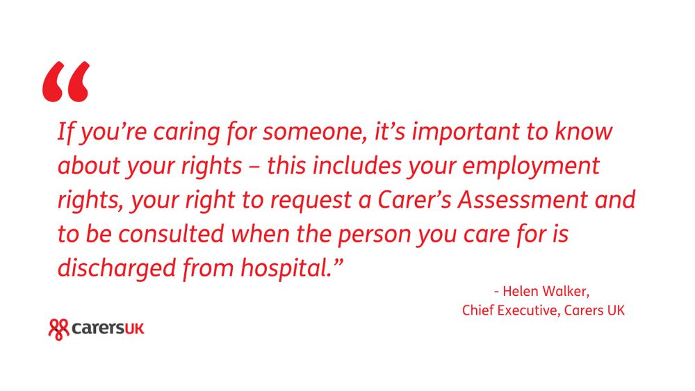 Quote in red text: “If you’re caring for someone, it’s important to know about your rights – this includes your employment rights, your right to request a Carer’s Assessment and to be consulted when the person you care for is discharged from hospital.” Below the quote, it is attributed to Helen Walker, Chief Executive, Carers UK. The Carers UK logo appears on the bottom left.