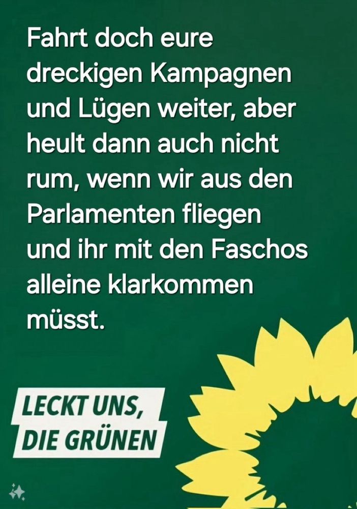 Fahrt doch eure dreckigen Kampagnen und Lügen weiter, aber heult dann auch nicht rum, wenn wir aus den Parlamenten fliegen und ihr mit den Faschos alleine klarkommen müsst.