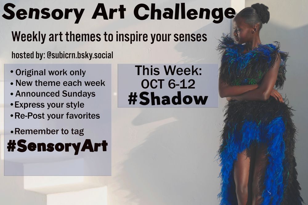 Sensory Art Challenge flyer
week of October 6-12
Theme is Shadow

-Original work only
-New Theme each week
-Announced Sundays
-Express your style
-Repost your favorites

-Remember to tag #SensoryArt
hosted by Subicorn @subicrn.bsky.social

end caption
#create #creating #audhd #adhd #actuallyautistic #autistic #senses #sense #sensory #sensoryoverload #neurodivergent #shadowy #lightanddark #contrast #creative #dsign #novel #writing #Poetry #music #dance #movies #videos #audio #sensoryprocessing #sensoryprocessingdisorder #synesthesia #ideas #themes #photos #photooftheday #inspo #blueskycreators #blueskyphotography #glamour #artistic