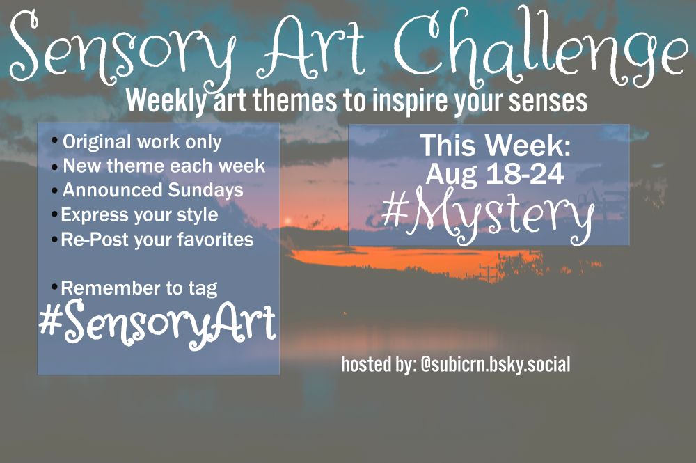 Sensory Art Challenge Weekly Art Theme to inspire your senses Aug 18-24 theme is Mystery -Original work only -new theme each week -announced Sundays -Express your style -Repost your favorites -Remember to tag #SensoryArt hosted by Subicorn @subicrn.bsky.social end caption #artist #artistic #mysteries #unknown #unfound #unseen #unheard #hidden #scary #senses #sensoryoverload #sense #sensory #present #surprise #textileart #mixedmedia #music #writing #musician #writer #author #poetry #novel #poet #painter #singer #photographer #design #ideas