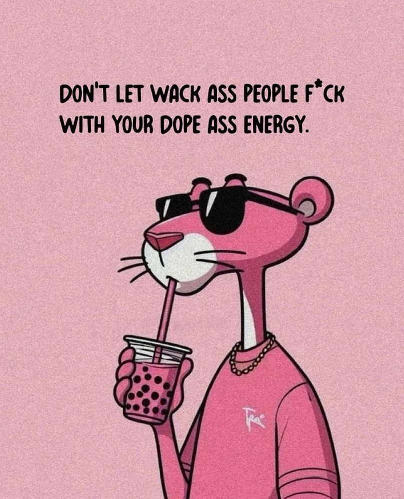 Pink panther drinking a boba tea. “Don’t let wack ass people fuck with your dope ass energy.”
