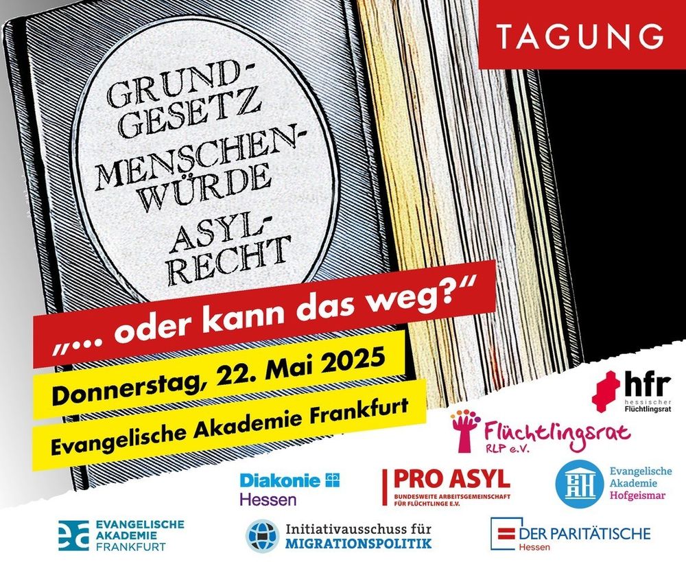 Sharepic zu der Tagung:
"... oder kann das weg?“.
Grundgesetz – Menschenwürde – Asylrecht.
Donnerstag, 22. Mai 2025.
In der Evangelischen Akademie Frankfurt, Römerberg.

Logos von:
Evangelische Akademie Frankfurt.
Evangelische Akademie Hofgeismar.
Pro Asyl.
Der Paritätische Hessen.
Diakonie Hessen.
Initiativausschuss Migrationspolitik RLP.
Flüchtlingsrat RLP.
Hessischer Flüchtlingsrat.