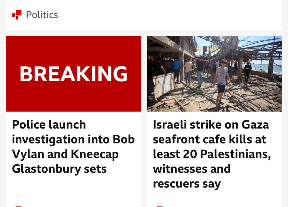 Two bbc news articles next to one another:


Police launch investigation into Bob Vylan and Kneecap Glastonbury sets


Israeli strike on Gaza seafront cafe kills at least 20 Palestinians, witnesses and rescuers say
