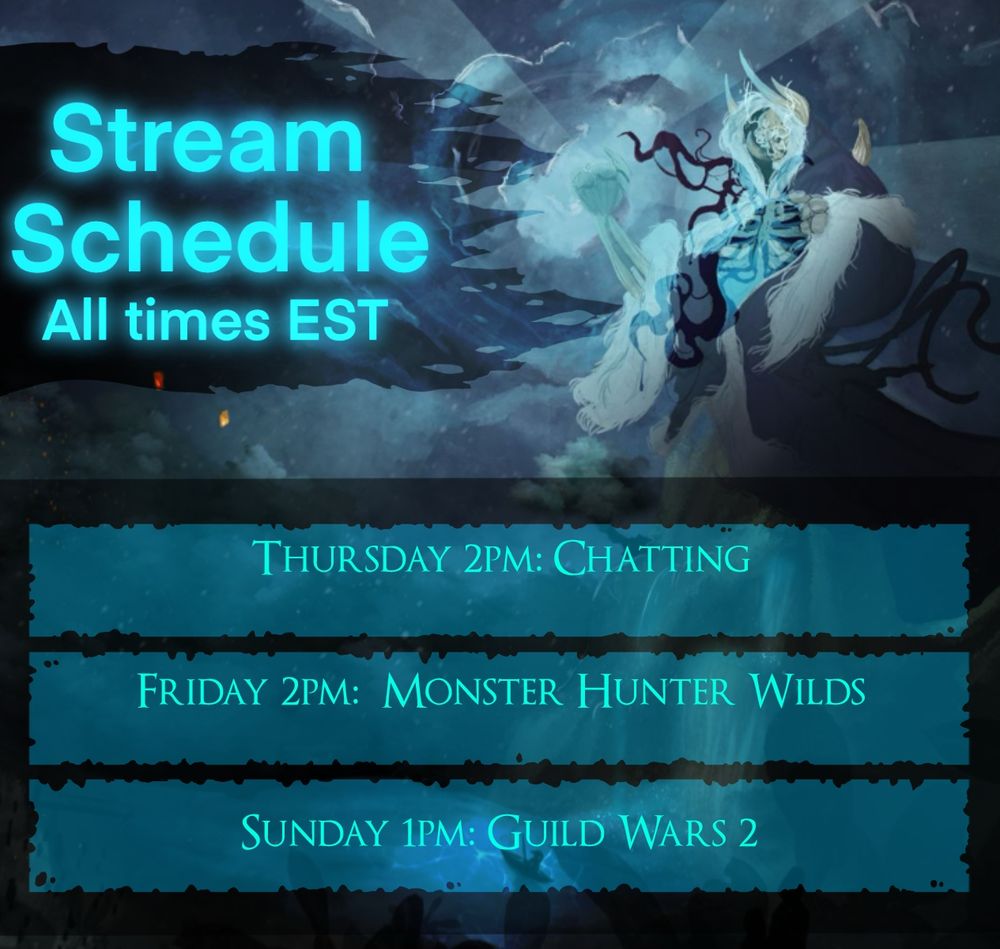 A large skeletal lich holding a blue orb with the text 'stream schedule all times est' the days and times are below
Thursday 2pm: We will be chatting and looking at old Lord of The Rings Games!

Friday 2pm: Monster Hunter Wilds, someone teach me Chargeblade! PLEASE!

Sunday: Community Guild Wars 2 day!
