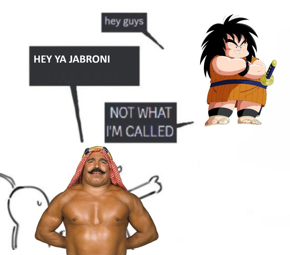 Hey Guys
Not what I'm called

Meme but it's the iron sheik calling yajerobi from dragonball a jabroni
