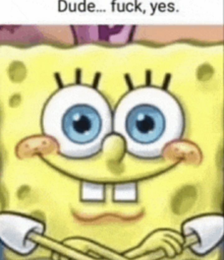 A meme picture of Spongebob crossing his arms and smiling, with the caption "Dude...fuck, yes."
