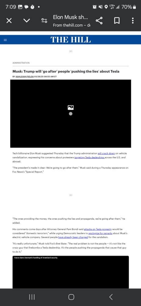 The Hill headline "Musk: Trump will 'go after' people 'pushing the lies' about Tesla"

"Tech billionaire Elon Musk suggested Thursday that the Trump administration will crack down on vehicle vandalization, expressing his concerns about protesters targeting Tesla dealerships across the U.S. and abroad.

"The president's made it clear: We're going to go after them," Musk said during a Thursday appearance on Fox News's "Special Report."

"The ones providing the money, the ones pushing the lies and propaganda, we're going after them," he added.

His comments come days after Attorney General Pam Bondi said attacks on Tesla property would be considered "domestic terrorism," while urging Democratic leaders to apologize for remarks about Musk's electric vehicle company. Several people have already been charged for the vandalism.

"It's really unfortunate," Musk told Fox's Bret Baier. "The real problem is not the people it's not like the crazy guy that firebombs a Tesla dealership. It's the people pushing the propaganda that cause that guy to do it."