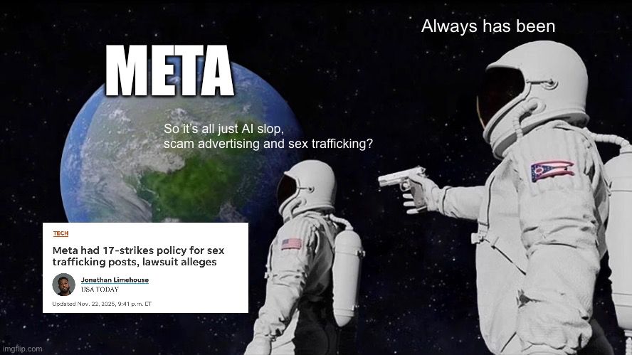 Always has been astronaut meme observing that Meta has always been scam advertising, AI slop and sex trafficking with an image of a headline about meta’s 17 strike policy for sex traffickers.
