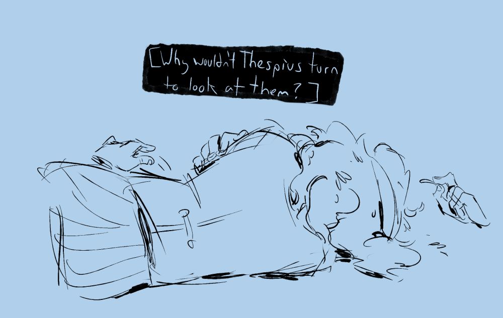Thespius lays on the ground with his back to the audience, now shifted so you can't see his face and he's hugging himself. The narration continues-

"[Why wouldn't Thespius turn to look at them?]"