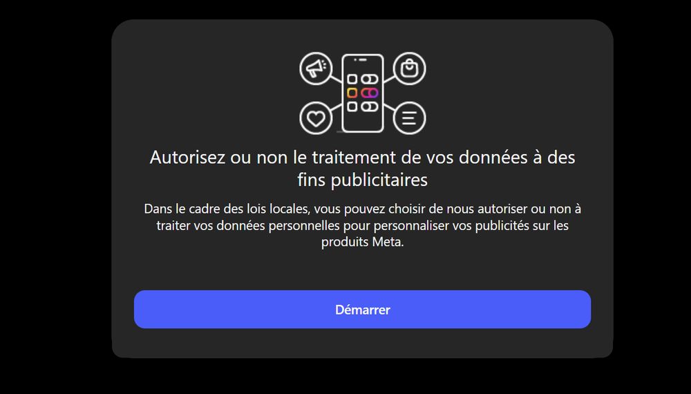 
Autorisez ou non le traitement de vos données a des fins publicitaires
Dans le cadre des lois locales, vous pouvez choisir de nous autoriser ou non a
traiter vos données personnelles pour personnaliser vos publicités sur les
produits Meta.
