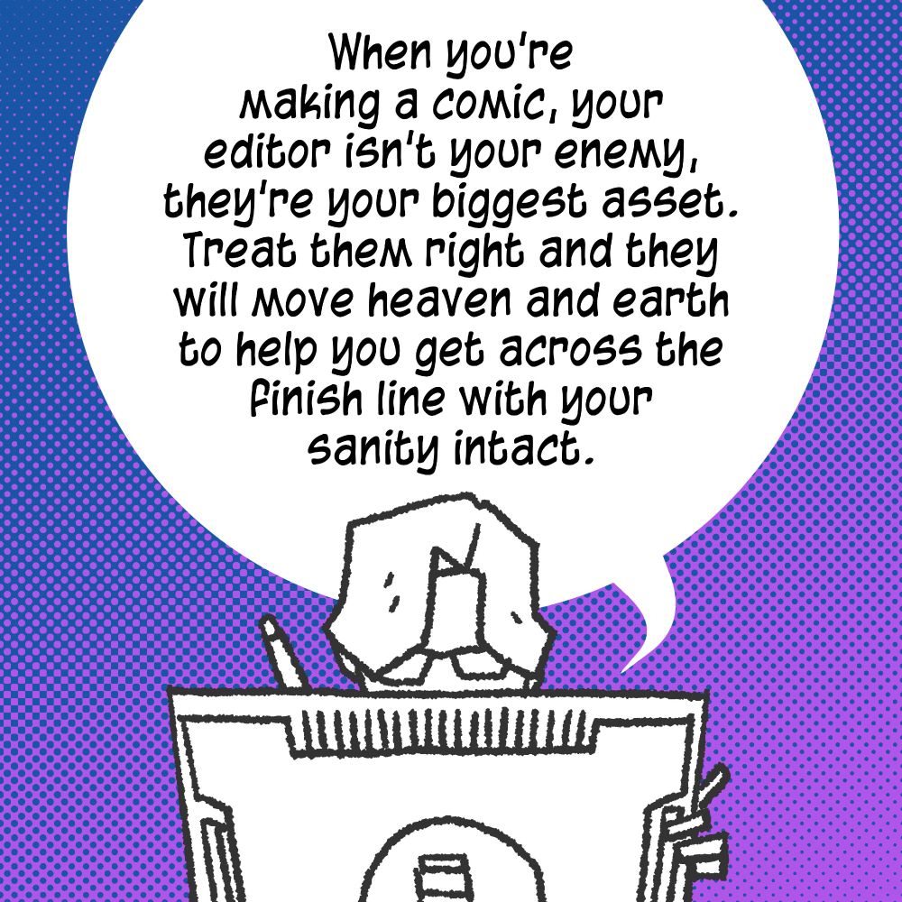 When you're making a comic, your editor isn't your enemy, they're your biggest asset. Treat them right and they will move heaven and earth to help you get across the finish line with your sanity intact.