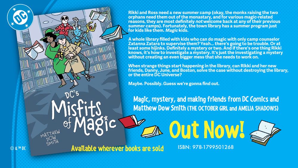 Rikki and Ross need a new summer camp (okay, the monks raising the two orphans need them out of the monastary, and for various magic-related reasons, they are most definitely not welcome back at any of their previous summer camps). Fortunately, the town library has a summer program just for kids like them. Magic kids.

A whole library filled with kids who can do magic with only camp counselor Latanna Zatara to supervise them? Yeah... there's going to be trouble. Or at east some hijinks. Definitely a mystery or two. And if there's one thing Rikk knows, it's how to investigate a mystery. It's just the investigating a mystery without creating an even bigger mess that she needs to work on.

When strange things start happening in the library, can Rikki and her new friends, Danny, June, and Boston, solve the case without destroying the library, or the entire DC Universe? Maybe. Possibly. Guess we're gonna find out.

Magic, mystery, and making friends from DC Comics and Matthew Dow Smith (THE OCTOBER GIRL and AMELIA SHADOWS)

Out Now!