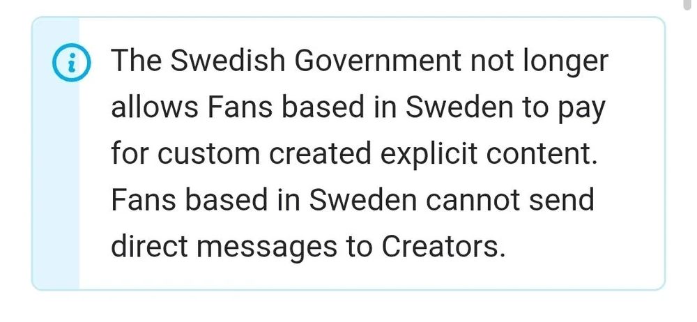 A screenshot from an Onlyfans DM thread. It says:

The Swedish Government not longer allows Fans based in Sweden to pay for custom created explicit content. Fans based in Sweden cannot send direct messages to Creators.