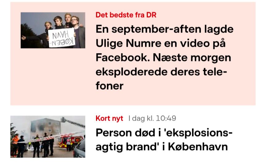 To rubrikker på DR's website:

En september-aften lagde Ulige Numre en video på Facebook. Næste morgen eksploderede deres telefoner.

Person død i 'eksplosions-agtig' brand i København
