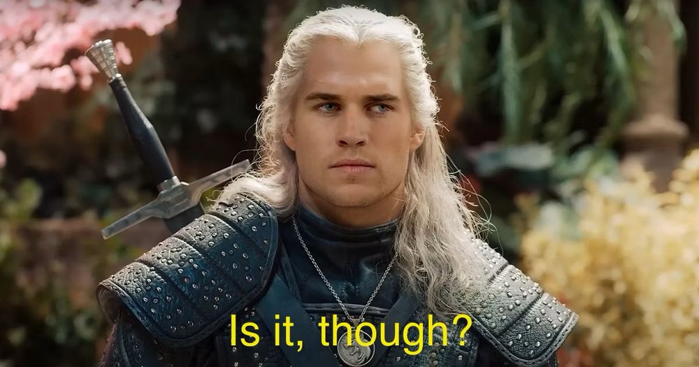 Liam hemsworth as the Witcher asking “is it, though?”