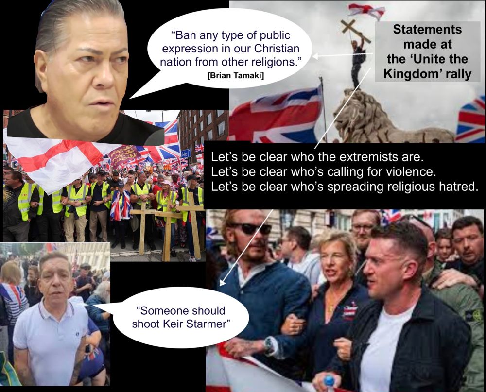 Composite image with photos from the 'Unite the kingdom' rally. Brian Tamaki [who spoke on the stage at the event] has a speech bubble with the words “Ban any type of public expression in our Christian nation from other religions.” There's a pic of a man with speech bubble saying "somebody should shoot Keir Starmer" [this was said by a person at the rally]. Pics of Tommy Robinson (Yaxley-Lennon) and Katie Hopkins. Caption saying 'let's be clear who the extremists are'.