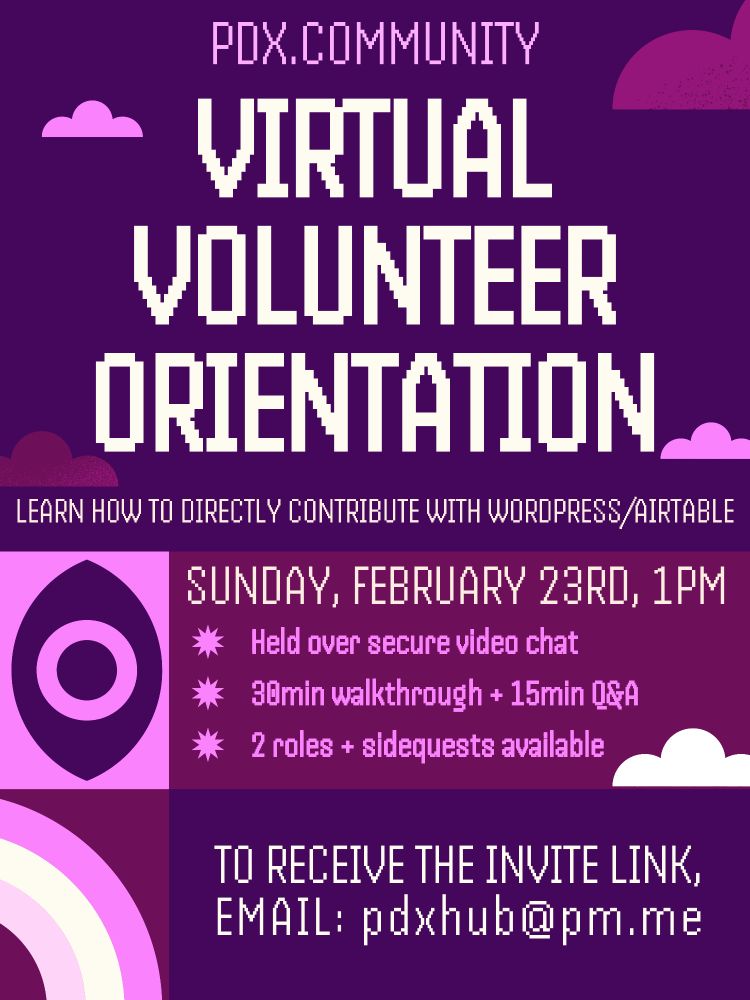 A purple flyer that says, "PDX.community Virtual Volunteer Orientation. learn how to directly contribute with WordPress/airtable. Sunday February 23rd, 1pm. held over secure video chat. 30min walkthrough + 15min Q&A. 2 roles + side quests available. To receive the invite link, email pdxhub@pm.me"