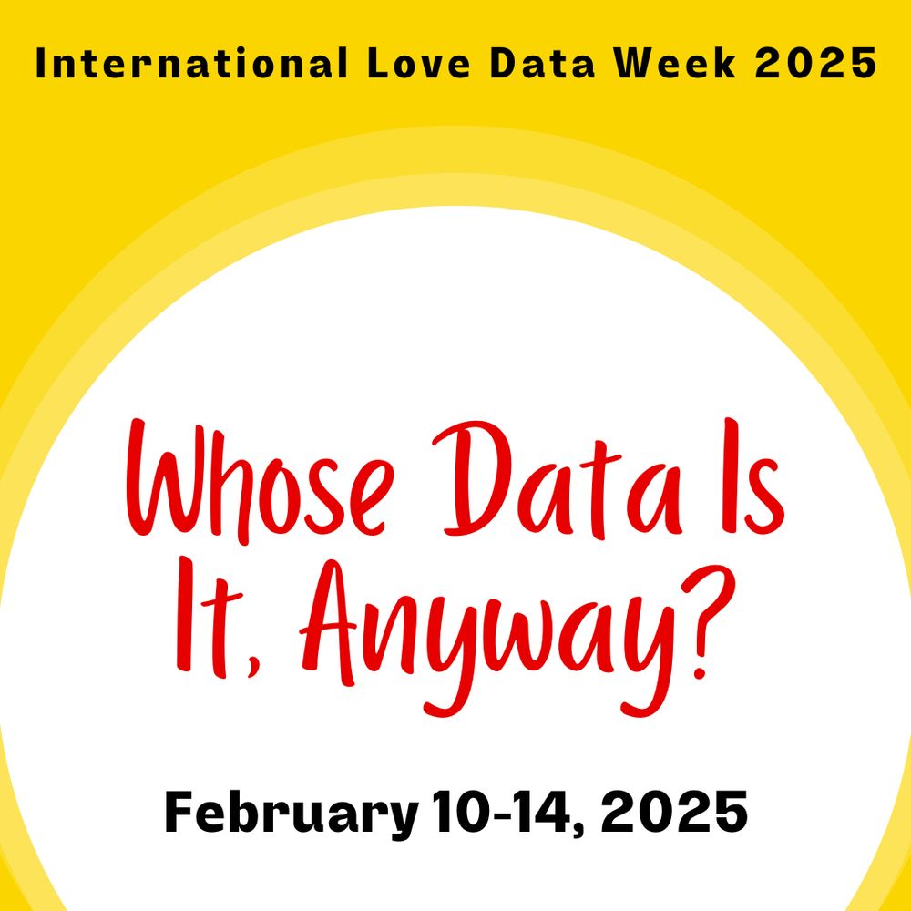 Yellow and white graphic with the text: International Love Data Week 2025. Whose Data Is It, Anyway? February 10-14, 2025. 