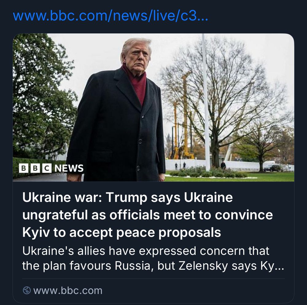 BBC headline: Ukraine war: Trump says Ukraine ungrateful as officials meet to convince Kyiv to accept peace proposals
Ukraine's allies have expressed concern that the plan favours Russia, but Zelensky says Ky...