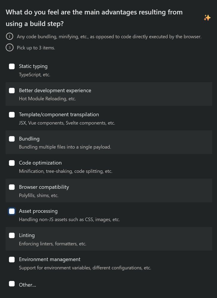 Survey question: What do you feel are the main advantages resulting from using a build step?

- Static typing
- Better development experience
- Template/component transpilation
- Bundling
- Code optimization
- Browser compatibility
- Asset processing
- Linting
- Environment management
- Other