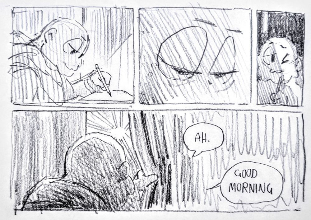 4 panel comic -

me drawing in the dark, starting to fall asleep. a beam of sunlight hits my face. I move the curtains aside to see the sunrise and remark "ah. good morning"