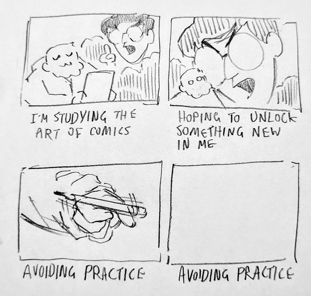 4 panel comic - 

the text under each panel reads "I'm studying the art of comics, hoping to unlock something new in me. Avoiding practice. Avoiding practice"

in the pictures I'm reading while the spirit of Scott mccloud appears above me, then I'm balancing a pencil on my fingers. the final panel is empty