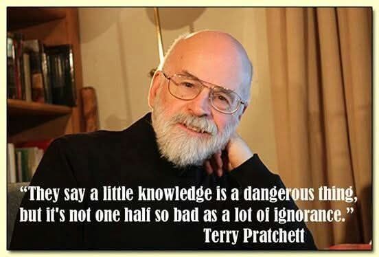 A photo of Terry Pratchett, looking at the camera with his head resting on his hand. Overlaid with white text is:

"They say a little knowledge is a dangerous thing, but it's not one half so bad as a lot of ignorant." Terry Pratchett 