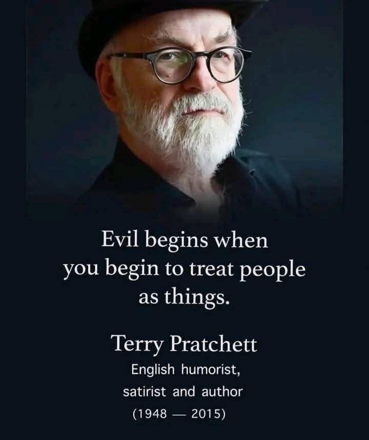 A photo of Sir Terry Pratchett with text that says: 

Evil begins when you begin to treat people as things.

Terry Pratchett 
English humourist, satirist and author 
(1948-2015)