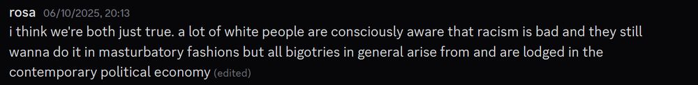 screenshot of a discord message from OP discussing the QRT: "i think we're both just true. a lot of white people are consciously aware that racism is bad and they still wanna do it in masturbatory fashions but all bigotries in general arise from and are lodged in the contemporary political economy"