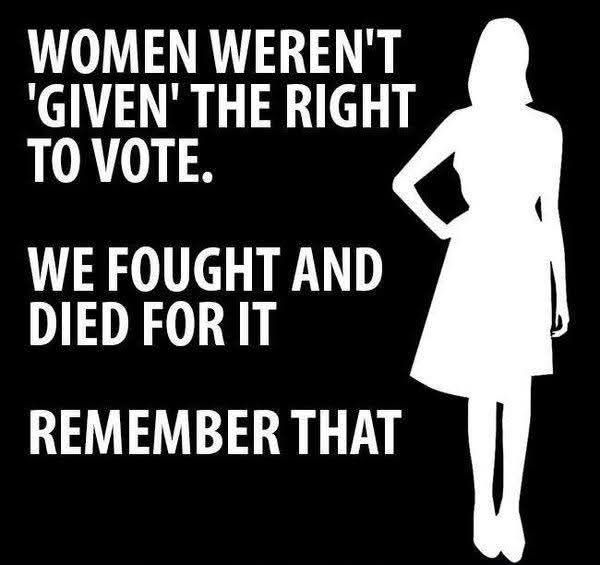 Women weren't given the right to vote. We fought and died for it. Remember that. 