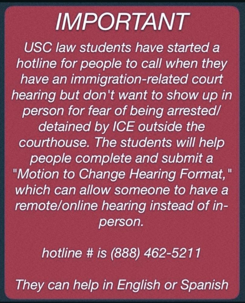 Hotline (888) 462-5211 call if you fear being arrested if you show up for an immigration related court date. You can arrange for a remote/online hearing. Law students who speak both English and Spanish can assist.