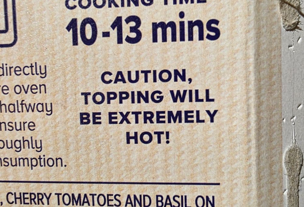 The back of a pizza box, which below the cooking instructions says:

CAUTION, TOPPING WILL BE EXTREMELY HOT!