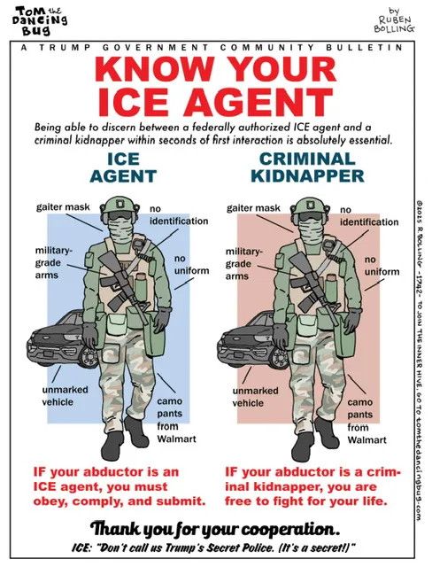Picture of an ICE agent next to a kidnapper they both are wearing the same thing Gaiter mask, no identification, military grade, arms, no uniform, unmarked vehicles, camo pants from Walmart. If your conductor isn’t ICE agent, you must obey, comply, and submit. If your abductor is a criminal kidnapper are free to fight for your life. Thank you for your cooperation. ICE: “don’t call us Trump’s secret police. (it’s a secret)”