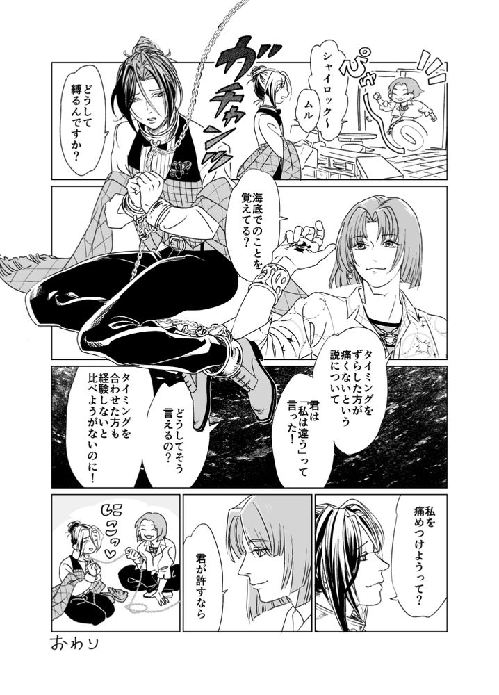 シャイロック〜

ムル

どうして縛るんですか？

海底でのことを覚えてる？

タイミングをずらした方が痛くないという説について
「私は違う」って言った！
どうしてそう言えるの？
タイミングを合わせた方も経験しないと比べようがないのに！

私を痛めつけようって？

君が許すなら

にこっ

おわり
