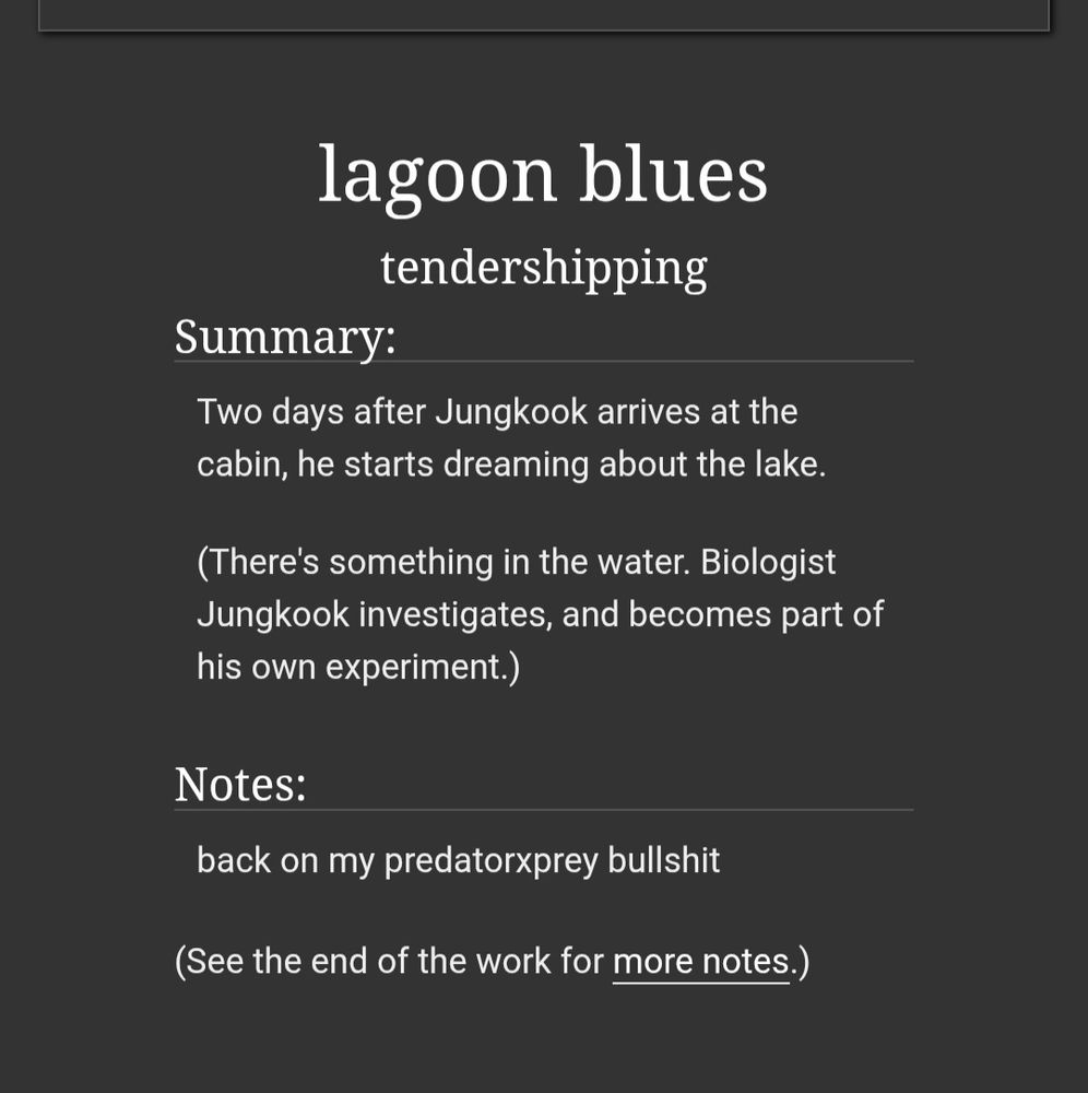 Two days after Jungkook arrives at the cabin, he starts dreaming about the lake.

(There's something in the water. Biologist Jungkook investigates, and becomes part of his own experiment.)