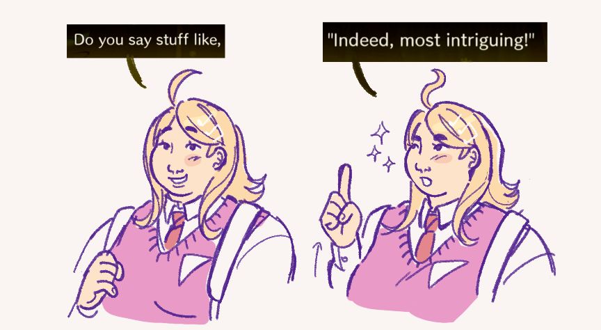 two doodles of kaede. she says "do you say stuff like," and then raises her index finger and makes a more serious face, "indeed, most intriguing!"
