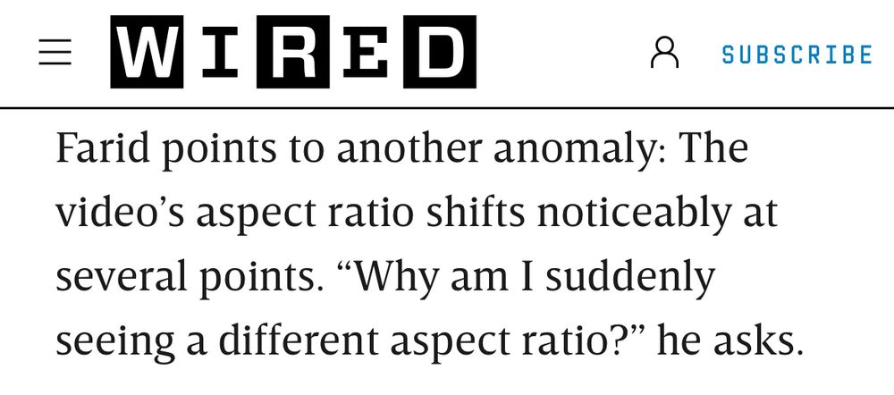 = WIRED article segment screenshot:

Farid points to another anomaly: The video's aspect ratio shifts noticeably at several points. "Why am I suddenly seeing a different aspect ratio?" he asks.