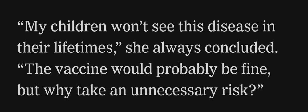 “My children won’t see this disease in their lifetimes,” she always concluded. “The vaccine would probably be fine, but why take an unnecessary risk?”