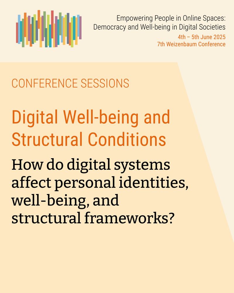 Empowering People in Online Spaces: Democracy and Well-being in Digital Societies. 4th – 5th June 2025. 7th Weizenbaum Conference. CONFERENCE SESSIONS Digital Well-being and Structural Conditions. How do digital systems affect personal identities, well-being, and structural frameworks?