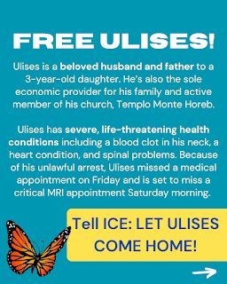 Image of a butterfly with a blue background and text that reads “Ulises is a beloved husband and father to a 3-year-old daughter. He’s also the sole economic provider for his family and active member of his church, Templo Monte Horeb. Ulises has severe, life-threatening health conditions including a blood clot in his neck, a heart condition, and spinal problems. Because of his unlawful arrest, Ulises missed a medical appointment on Friday and is set to miss a critical MRI appointment Saturday morning.” On a yellow background it reads: “Tell ICE: Let Ulises come home!”
