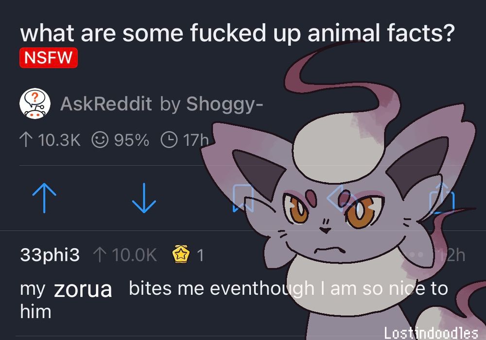 The background of this image is a reddit post screenshot. It says "What are some fucked up animal facts?"
There is a comment under the post that has been edited to say "my zorua bites me eventhough I am so nice to him"

 Over the image, a hisuian zorua from Pokemon has been drawn with an annoyed expression. It is slightly transparent so the text underneath it is able to be read