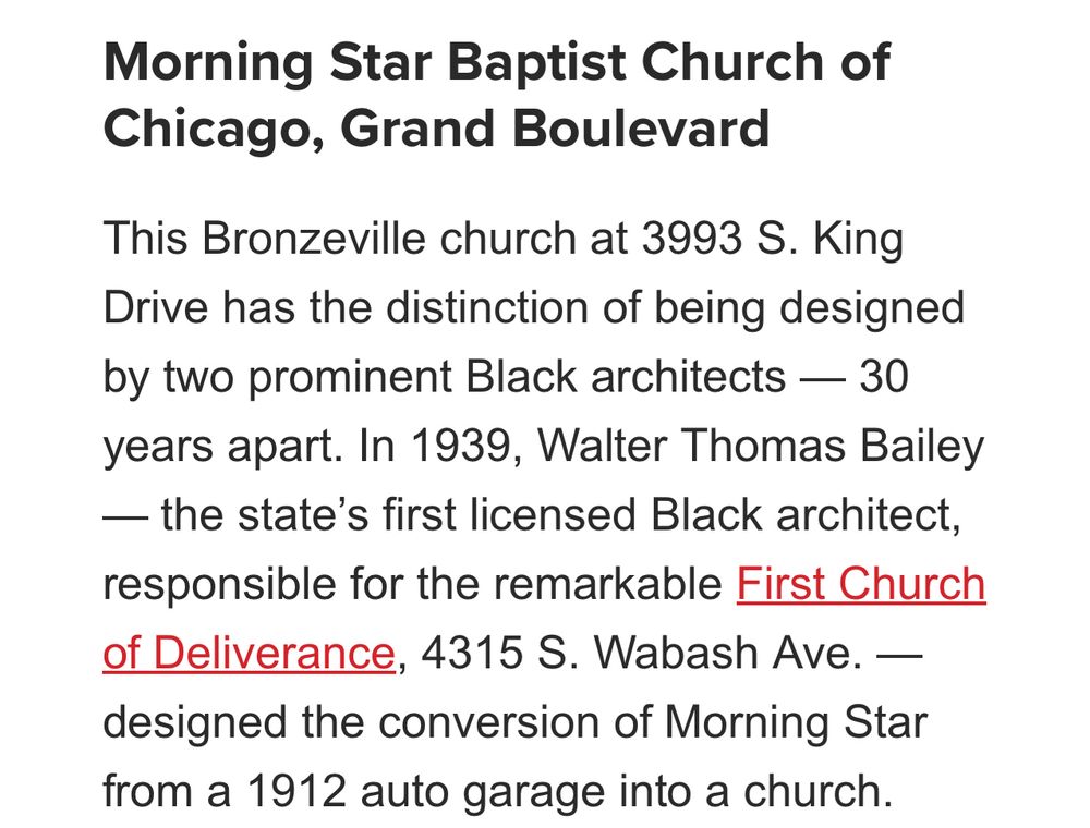 Screenshot from article in OP reads:

“Morning Star Baptist Church of Chicago, Grand Boulevard

This Bronzeville church at 3993 S. King
Drive has the distinction of being designed by two prominent Black architects — 30 years apart. In 1939, Walter Thomas Bailey — the state's first licensed Black architect, responsible for the remarkable First Church of Deliverance, 4315 S. Wabash Ave. — designed the conversion of Morning Star from a 1912 auto garage into a church.”
