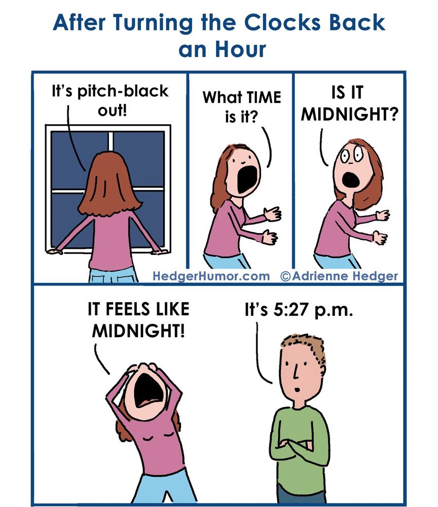 Cartoon with the caption "After turning the clocks back an hour." A woman looks out a window saying "It's pitch black out!" She looks distraught as she says "What time is it? Is it midnight? It feels like midnight!" and a man replies "It's 5:27 pm."