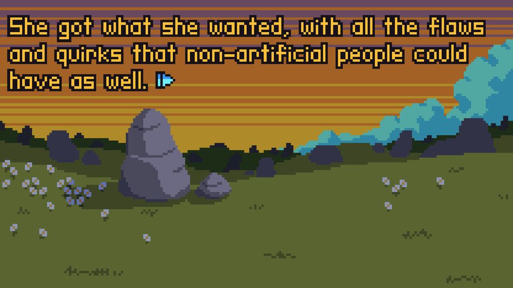 A screenshot of a pixel-art visual novel-style videogame. The background is of a grassy field, patches of flowers and large stone boulders dot the hills, behind which, a orange sunset can be seen. Blue clouds  trail up from the ground in the distance. The text reads "She got what she wanted, with all the flaws and quirks that non-artificial people could have as well." 