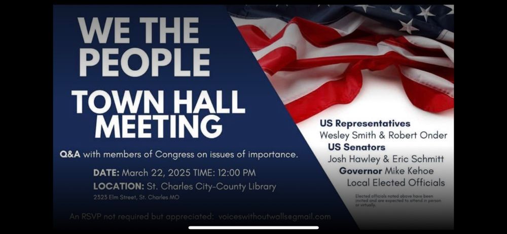 A graphic announcing “We The People Toen Hall Meeting”. Saturday March 22 at noon, St Charles county library. Feat: reps. Wesley smith, Senators Josh Hawley and Eric Schmidt, and Gov Mike Kehoe plus random local elected officials. 